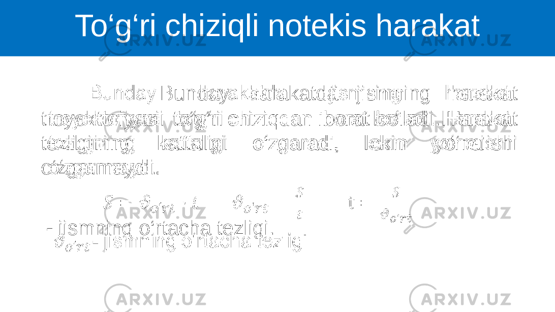 To‘g‘ri chiziqli notekis harakat Bunday harakatda jismning harakat troyektoriyasi to‘g‘ri chiziqdan iborat bo‘ladi. Harakat tezligining kattaligi o‘zgaradi, lekin yo‘nalishi o‘zgarmaydi. - jismning o‘rtacha tezligi.•   