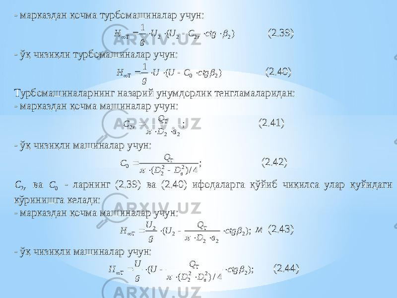 - марказдан қочма турбомашиналар учун : ) ( 1 2 2 2 2        сtg C U U g H r (2.39 ) - ўқ чизиқли турбомашиналар учун : ) ( 1 2 0  ctg C U U g H       (2.40 ) Турбомашиналарнинг назарий унумдорлик тенгламаларидан: - марказдан қочма машиналар учун : ; 2 2 2 вD Q Cr    (2.41 ) - ўқ чизиқли машиналар учун : ; 4/)( 22 20 вDD Q C    (2.42) r C 2 ва 0 С - ларнинг (2.39) ва (2.40) ифодаларга қўйиб чиқилса улар қуйидаги кўринишга келади: - марказдан қочма машиналар учун : );( 2 2 2 2 2   ctg вD Q U gU H     м (2.43 ) - ўқ чизиқл и машиналар учун : ); 4/) ( ( 2 2 2 2   ctg D D Q U g U H в         (2.44 ) 