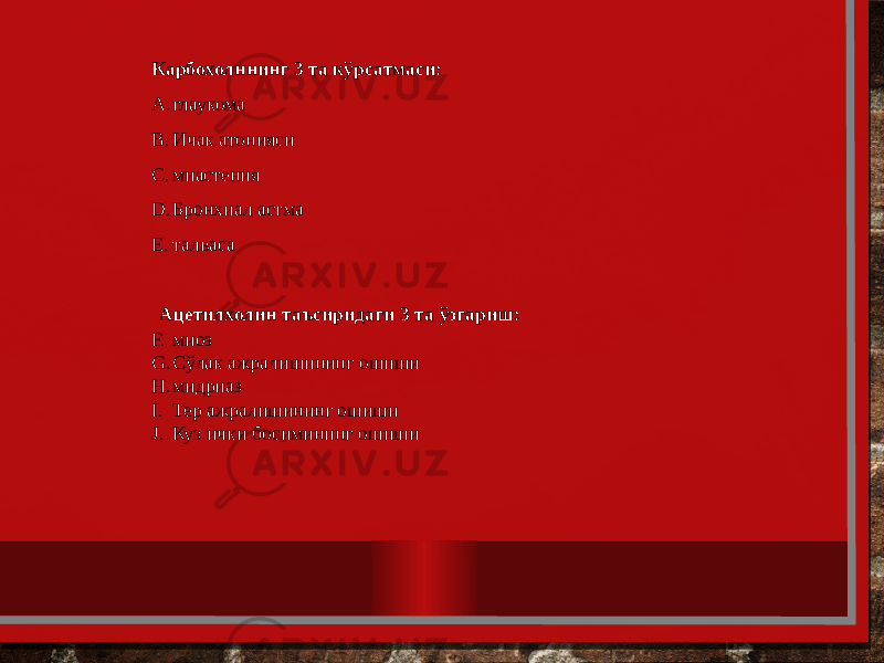 Карбохолннинг 3 та кўрсатмаси: A. глаукома B. Ичак атонияси C. миастения D. Бронхиал астма E. талваса   Ацетилхолин таъсиридаги 3 та ўзгариш: F. миоз G. Сўлак ажралишининг ошиши H. мидриаз I. Тер ажралишининг ошиши J. Куз ички босимининг ошиши 