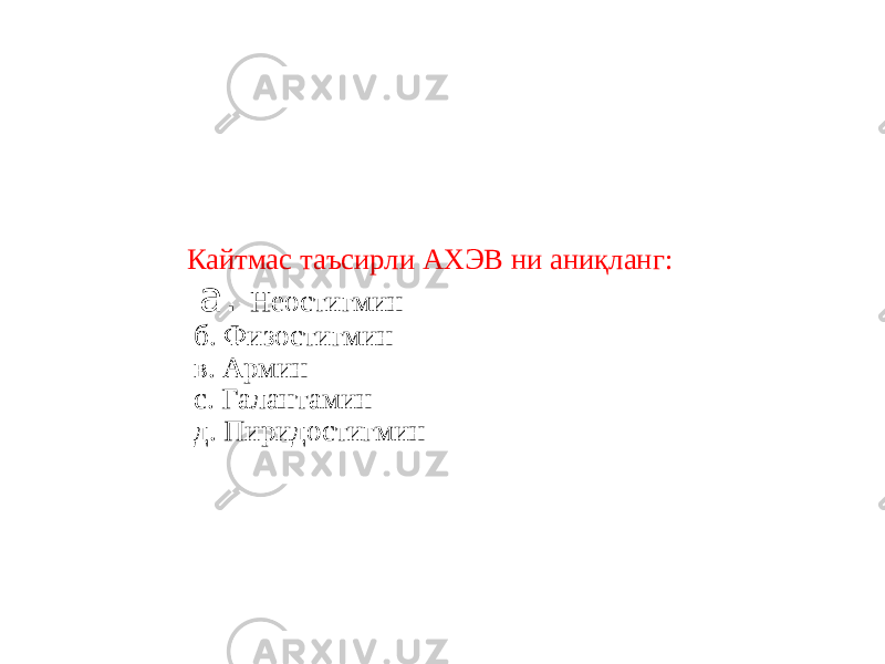 Кайтмас таъсирли АХЭВ ни аниқланг: а. Неостигмин б. Физостигмин в. Армин с. Галантамин д. Пиридостигмин 