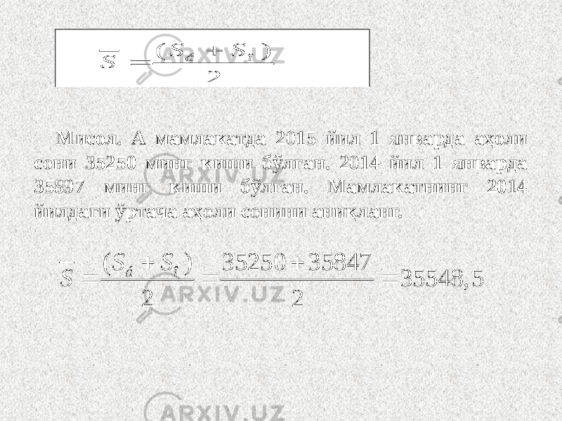 Мисол. А мамлакатда 2015 йил 1 январда аҳоли сони 35250 минг киши бўлган. 2014 йил 1 январда 35897 минг киши бўлган. Мамлакатнинг 2014 йилдаги ўртача аҳоли сонини аниқланг.( ) 2 á î S S S   ( ) 35250 35847 35548, 5 2 2 á î S S S      