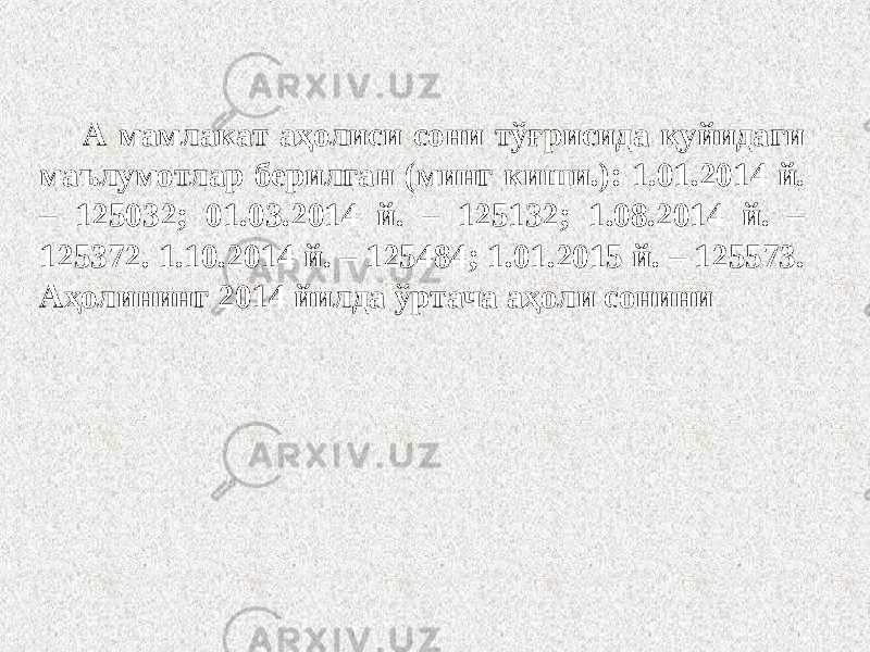 А мамлакат аҳолиси сони тўғрисида қуйидаги маълумотлар берилган (минг киши.): 1.01.2014 й. – 125032; 01.03.2014 й. – 125132; 1.08.2014 й. – 125372. 1.10.2014 й. – 125484; 1.01.2015 й. – 125573. Аҳолининг 2014 йилда ўртача аҳоли сонини 