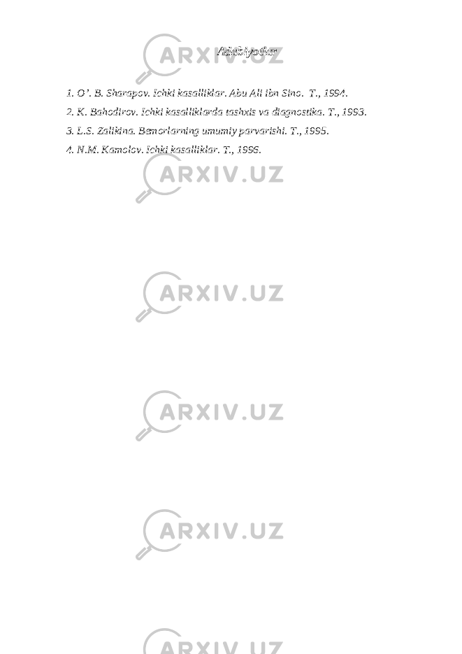 Adabiyotlar 1. O’. B. Sharapov. Ichki kasalliklar. Abu Ali ibn Sino. T., 1994. 2. K. Bahodirov. Ichki kasalliklarda tashxis va diagnostika. T., 1993. 3. L.S. Zalikina. Bemorlarning umumiy parvarishi. T., 1995. 4. N.M. Kamolov. Ichki kasalliklar. T., 1996. 