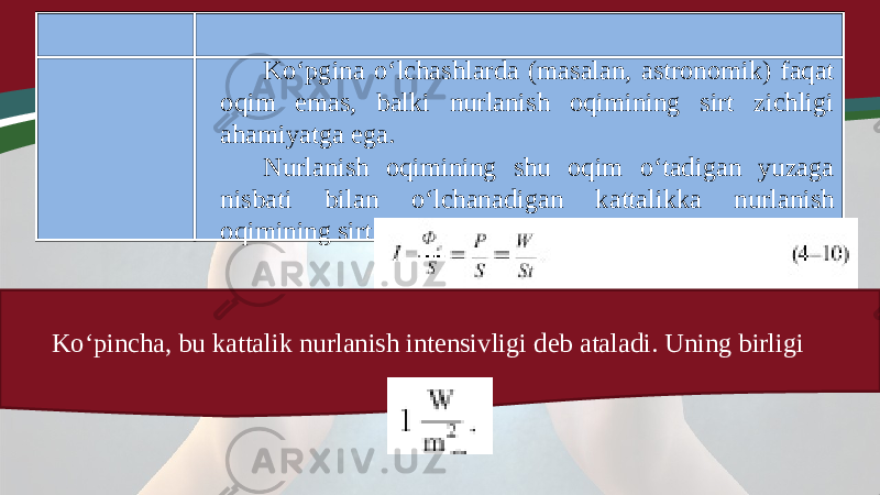 Ko‘pgina o‘lchashlarda (masalan, astronomik) faqat oqim emas, balki nurlanish oqimining sirt zichligi ahamiyatga ega. Nurlanish oqimining shu oqim o‘tadigan yuzaga nisbati bilan o‘lchanadigan kattalikka nurlanish oqimining sirt zichligi deyiladi: Ko‘pincha, bu kattalik nurlanish intensivligi deb ataladi. Uning birligi 