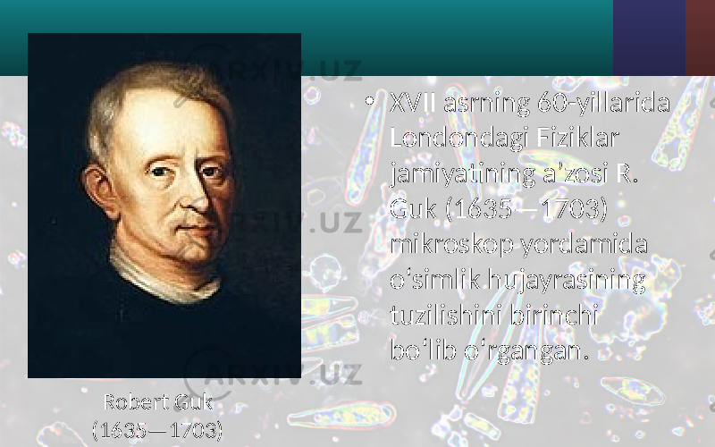 • XVII asrning 60-yillarida Londondagi Fiziklar jamiyatining a’zosi R. Guk (1635—1703) mikroskop yordamida o‘simlik hujayrasining tuzilishini birinchi bo‘lib o‘rgangan. Robert Guk (1635—1703) 