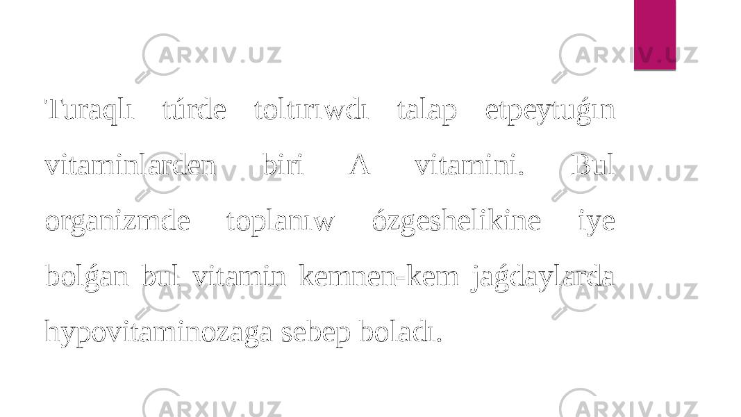 Turaqlı túrde toltırıwdı talap etpeytuǵın vitaminlarden biri A vitamini. Bul organizmde toplanıw ózgeshelikine iye bolǵan bul vitamin kemnen-kem jaǵdaylarda hypovitaminozaga sebep boladı. 