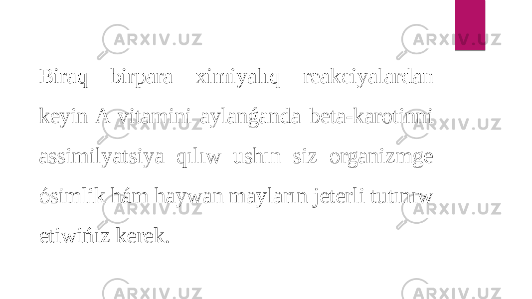 Biraq birpara ximiyalıq reakciyalardan keyin A vitamini aylanǵanda beta-karotinni assimilyatsiya qılıw ushın siz organizmge ósimlik hám haywan mayların jeterli tutınıw etiwińiz kerek. 