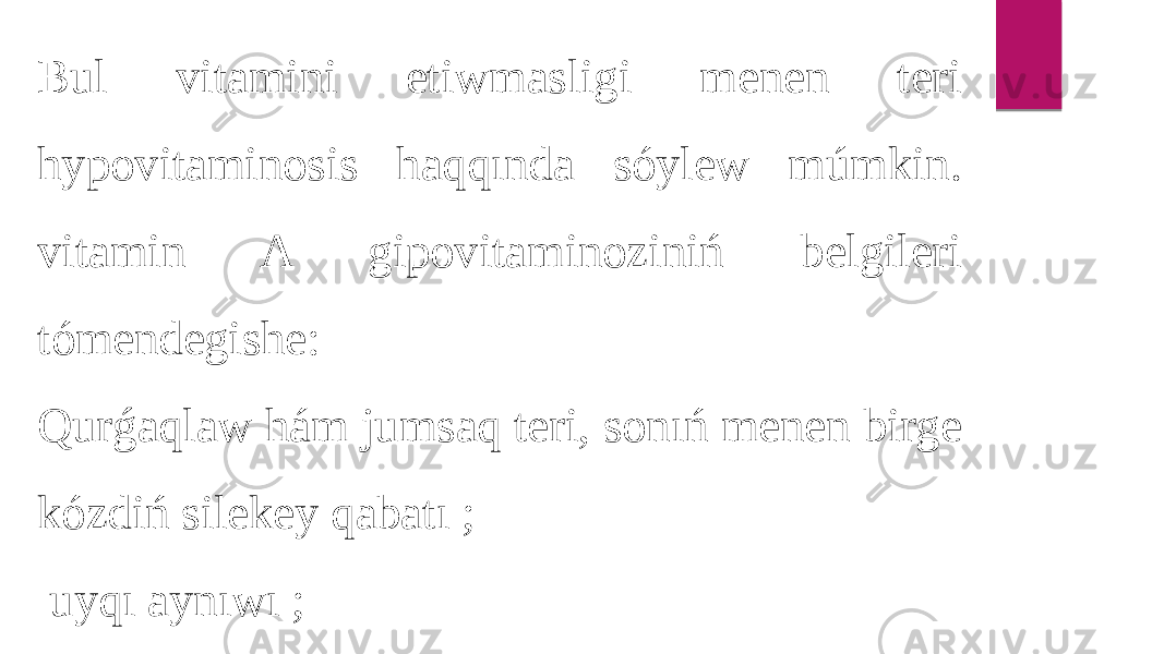 Bul vitamini etiwmasligi menen teri hypovitaminosis haqqında sóylew múmkin. vitamin A gipovitaminoziniń belgileri tómendegishe: Qurǵaqlaw hám jumsaq teri, sonıń menen birge kózdiń silekey qabatı ; uyqı aynıwı ; 