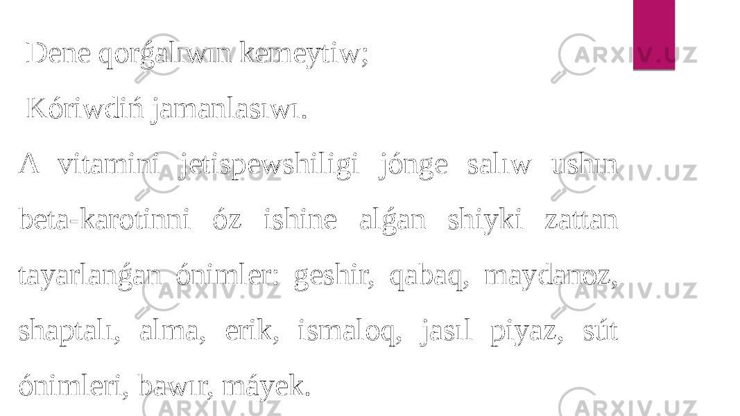  Dene qorǵalıwın kemeytiw; Kóriwdiń jamanlasıwı. A vitamini jetispewshiligi jónge salıw ushın beta-karotinni óz ishine alǵan shiyki zattan tayarlanǵan ónimler: geshir, qabaq, maydanoz, shaptalı, alma, erik, ismaloq, jasıl piyaz, sút ónimleri, bawır, máyek. 