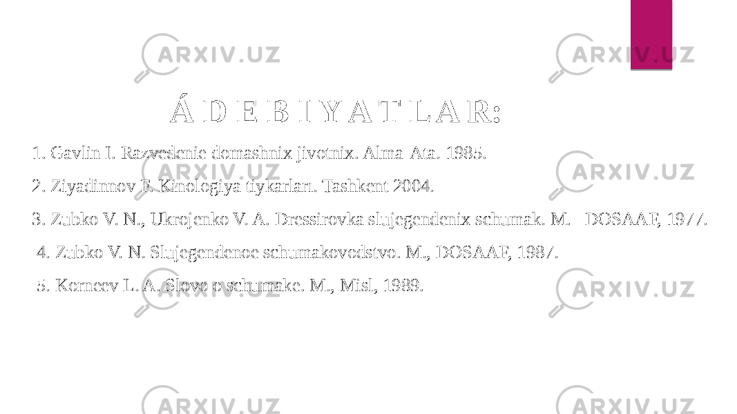  Á D E B I Y A T L A R: 1. Gavlin I. Razvedenie domashnix jivotnix. Alma-Ata. 1985. 2. Ziyadinnov F. Kinologiya tiykarları. Tashkent 2004. 3. Zubko V. N., Ukrojenko V. A. Dressirovka slujegendenix schumak. M. DOSAAF, 1977. 4. Zubko V. N. Slujegendenoe schumakovodstvo. M., DOSAAF, 1987. 5. Korneev L. A. Slovo o schumake. M., Misl, 1989. 