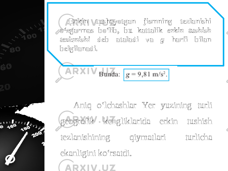 Erkin tushayotgan jismning tezlanishi o‘zgarmas bo‘lib, bu kattalik erkin tushish tezlanishi deb ataladi va g harfi bilan belgilanadi. Aniq o‘lchashlar Yer yuzining turli geografik kengliklarida erkin tushish tezlanishining qiymatlari turlicha ekanligini ko‘rsatdi. 