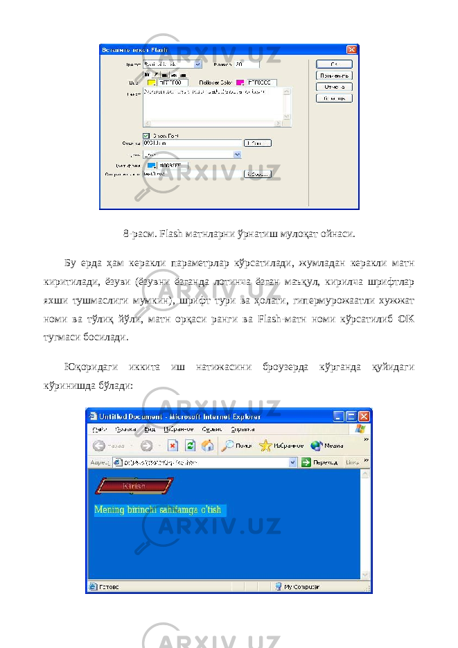 8-расм. Flash матнларни ўрнатиш мулоқат ойнаси. Бу ерда ҳам керакли параметрлар кўрсатилади, жумладан керакли матн киритилади, ёзуви (ёзувни ёзганда лотинча ёзган маъқул, кирилча шрифтлар яхши тушмаслиги мумкин), шрифт тури ва ҳолати, гипермурожаатли хужжат номи ва тўлиқ йўли, матн орқаси ранги ва Flash -матн номи кўрсатилиб OK тугмаси босилади. Юқоридаги иккита иш натижасини броузерда кўрганда қуйидаги кўринишда бўлади: 