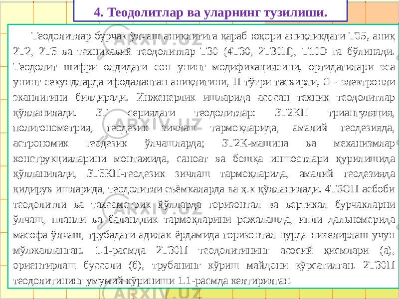 4. Теодолитлар ва уларнинг тузилиши. Теодолитлар бурчак ўлчаш аниқлигига қараб юқори аниқликдаги Т05, аниқ 2Т2, 2Т5 ва техникавий теодолитлар Т30 (4Т30, 2ТЗ0П), Т10Э га бўлинади. Теодолит шифри олдидаги сон унинг модификациясини, ортидагилари эса унинг секундларда ифодаланган аниқлигини, П тўғри тасвирли, Э - электронли эканлигини билдиради. Инженерлик ишларида асосан техник теодолитлар қўлланилади. 3Т сериядаги теодолитлар: 3Т2КП триангуляция, полигонометрия, геодезик зичлаш тармоқларида, амалий геодезияда, астрономик геодезик ўлчашларда; 3Т2К-машина ва механизмлар конструкцияларини монтажида, саноат ва бошқа иншоотлари қурилишида қўлланилади, 3Т5КП-геодезик зичлаш тармоқларида, амалий геодезияда қидирув ишларида, теодолитли съёмкаларда ва ҳ.к қўлланилади. 4ТЗОП асбоби теодолитли ва тахеометрик йўлларда горизонтал ва вертикал бурчакларни ўлчаш, планли ва баландлик тармоқларини режалашда, ипли дальномерида масофа ўлчаш, трубадаги адилак ёрдамида горизонтал нурда нивелирлаш учун мўлжалланган. 1.1-расмда 2Т30П теодолитининг асосий қисмлари (а), ориентирлаш буссоли (б), трубанинг кўриш майдони кўрсатилган. 2Т30П теодолитининг умумий кўриниши 1.1-расмда келтирилган. 