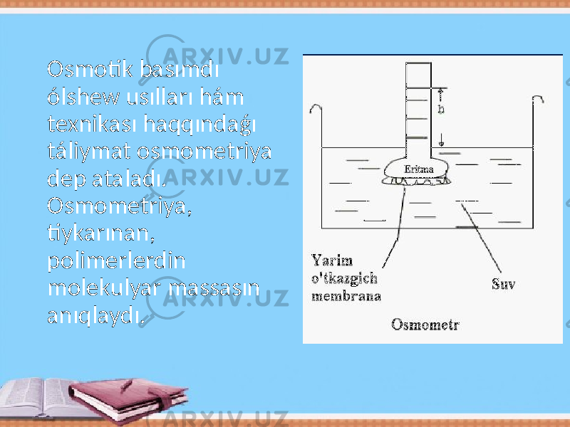 Osmotik basımdı ólshew usılları hám texnikası haqqındaǵı táliymat osmometriya dep ataladı. Osmometriya, tiykarınan, polimerlerdin molekulyar massasın anıqlaydı. 