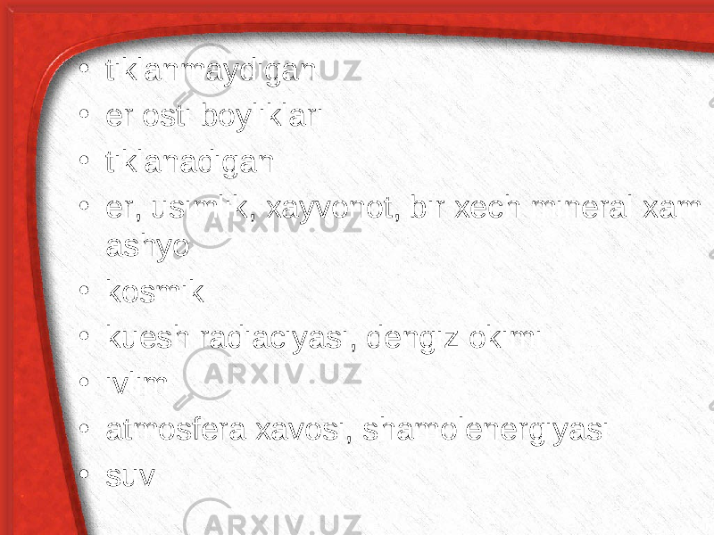 • tiklanmaydigan • er osti boyliklari • tiklanadigan • er, usimlik, xayvonot, bir xech mineral xam ashyo • kosmik • kuesh radiaciyasi, dengiz okimi • ivlim • atmosfera xavosi, shamolenergiyasi • suv 