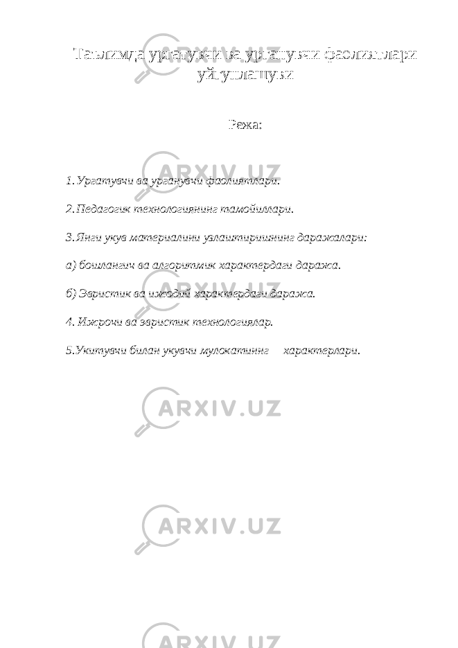 Таълимда ургатувчи ва урганувчи фаолиятлари уйгунлашуви Режа: 1. Ургатувчи ва урганувчи фаолиятлари. 2. Педагогик технологиянинг тамойиллари. 3. Янги укув материалини узлаштиришнинг даражалари: а) бошлангич ва алгоритмик характердаги даража. б) Эвристик ва ижодий характердаги даража. 4. Ижрочи ва эвристик технологиялар. 5.Укитувчи билан укувчи мулокатиннг характерлари. 