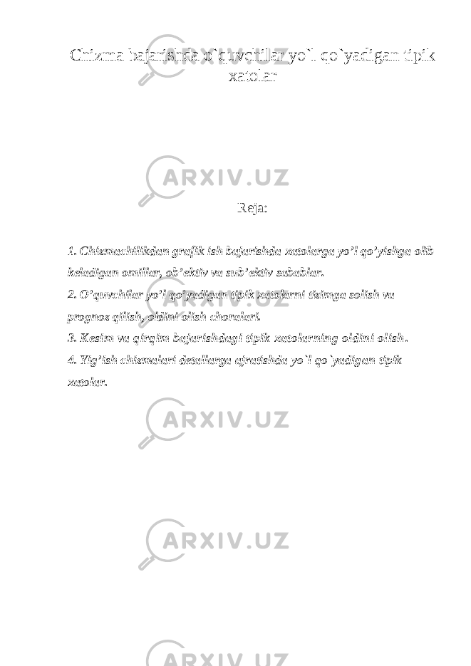 Chizma bajarishda o`quvchilar yo`l qo`yadigan tipik хatоlar Reja: 1. Chizmachilikdan grafik ish bajarishda xatolarga yo’l qo’yishga olib keladigan omillar, ob’ektiv va sub’ektiv sabablar. 2. O’quvchilar yo’l qo’yadigan tipik xatolarni tizimga solish va prognoz qilish, oldini olish choralari. 3. K esim va qirqim bajarishdagi tipik хatоlarning оldini оlish . 4. Yig’ish chizmalari detallarga ajratishda yo`l qo`yadigan tipik хatоlar. 