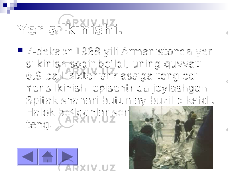  Yer silkinishi.  7-dekabr 1988 yili Armanistonda yer silkinish sodir bo’ldi, uning quvvati 6,9 ball Rixter shklassiga teng edi. Yer silkinishi episentrida joylashgan Spitak shahari butunlay buzilib ketdi. Halok bo’lganlar soni 25 mingtaga teng. 
