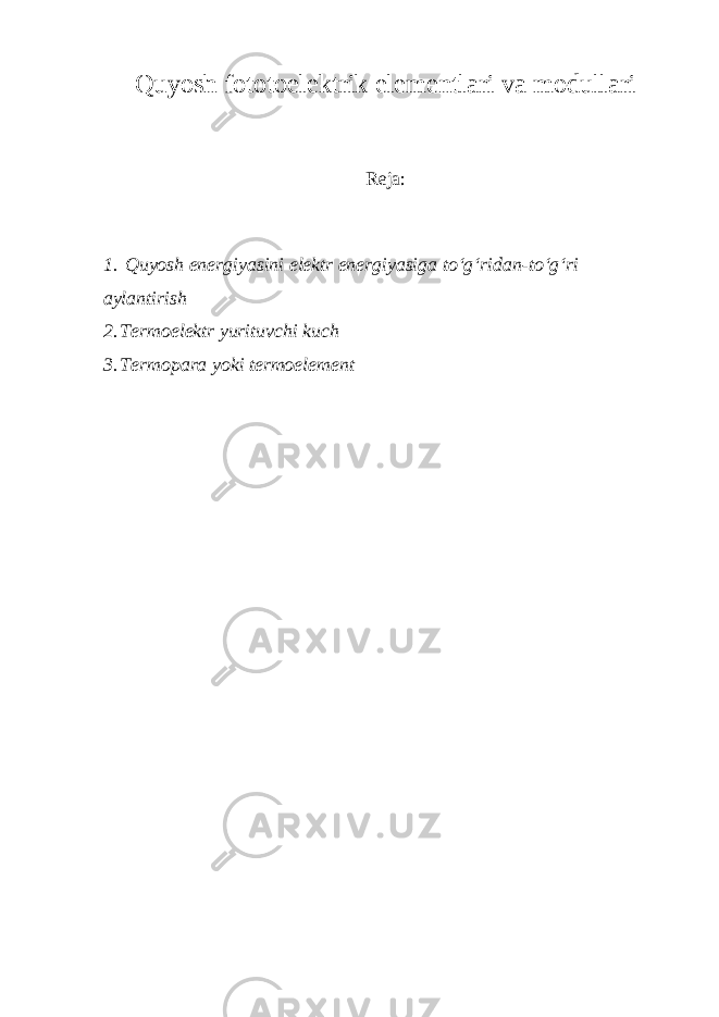 Quyosh fototoelektrik elementlari va modullari Reja: 1. Quyosh energiyasini elektr energiyasiga to‘g‘ridan-to‘g‘ri aylantirish 2. Termoelektr yurituvchi kuch 3. Termopara yoki termoelement 