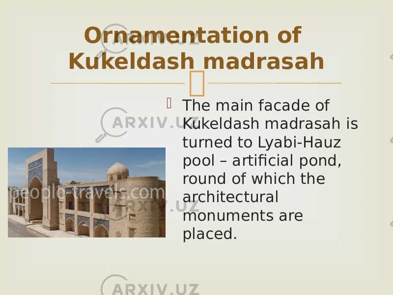   The main facade of Kukeldash madrasah is turned to Lyabi-Hauz pool – artificial pond, round of which the architectural monuments are placed. Ornamentation of Kukeldash madrasah 