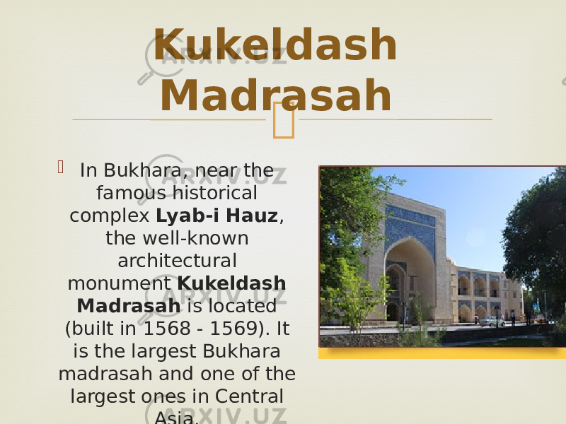  In Bukhara, near the famous historical complex  Lyab-i Hauz , the well-known architectural monument  Kukeldash Madrasah  is located (built in 1568 - 1569). It is the largest Bukhara madrasah and one of the largest ones in Central Asia. Kukeldash Madrasah   