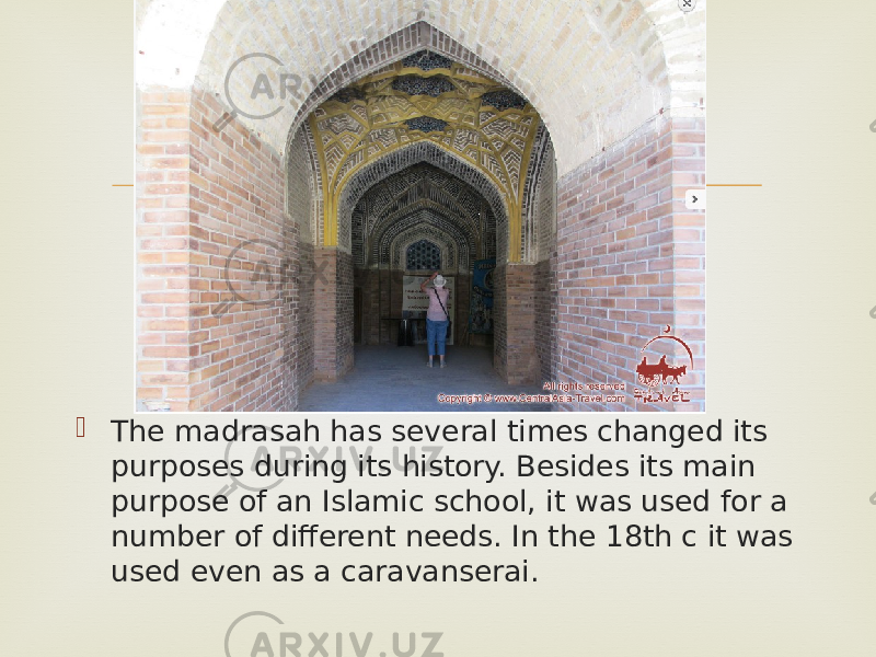   The madrasah has several times changed its purposes during its history. Besides its main purpose of an Islamic school, it was used for a number of different needs. In the 18th c it was used even as a caravanserai. 