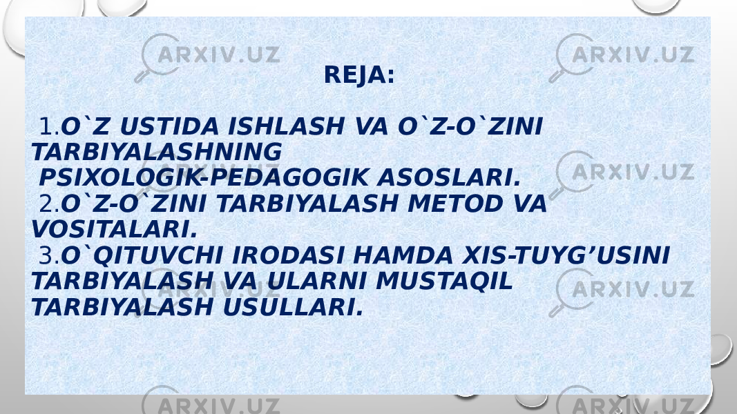  REJA: 1. O`Z USTIDA ISHLASH VA O`Z-O`ZINI TARBIYALASHNING PSIXOLOGIK-PEDAGOGIK ASOSLARI. 2. O`Z-O`ZINI TARBIYALASH METOD VA VOSITALARI. 3. O`QITUVCHI IRODASI HAMDA XIS-TUYG’USINI TARBIYALASH VA ULARNI MUSTAQIL TARBIYALASH USULLARI. 