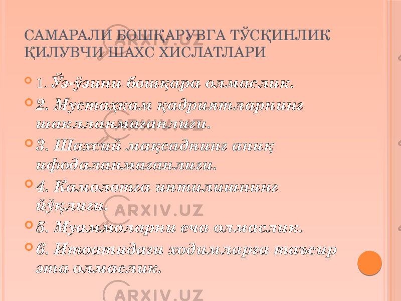 САМАРАЛИ БОШҚАРУВГА ТЎСҚИНЛИК ҚИЛУВЧИ ШАХС ХИСЛАТЛАРИ  1. Ўз-ўзини бошқара олмаслик.  2. Мустаҳкам қадриятларнинг шаклланмаганлиги.  3. Шахсий мақсаднинг аниқ ифодаланмаганлиги.  4. Камолотга интилишнинг йўқлиги.  5. Муаммоларни еча олмаслик.  6. Итоатидаги ходимларга таъсир эта олмаслик. 