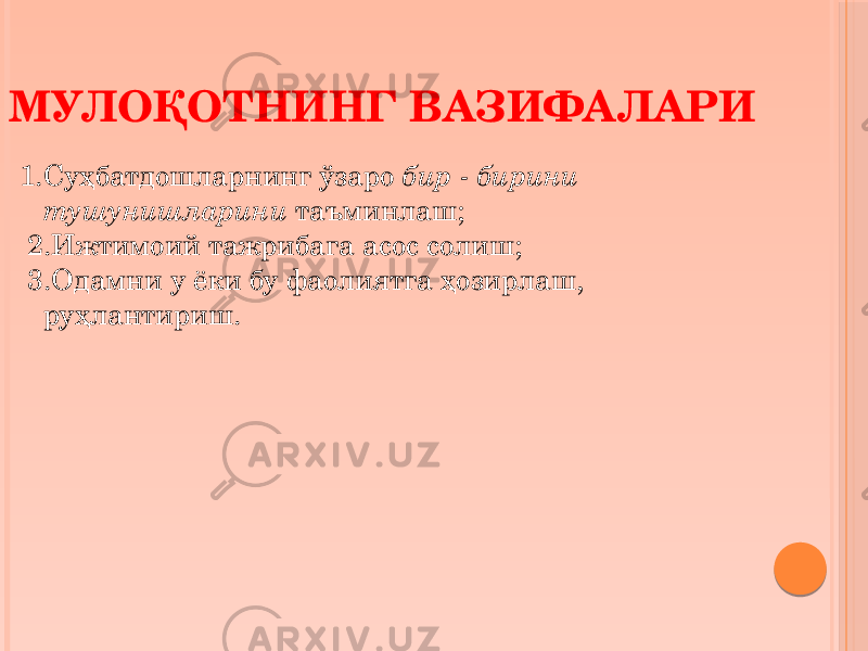 1.Суҳбатдошларнинг ўзаро бир - бирини тушунишларини таъминлаш; 2.Ижтимоий тажрибага асос солиш; 3.Одамни у ёки бу фаолиятга ҳозирлаш, руҳлантириш. МУЛОҚОТНИНГ ВАЗИФАЛАРИ 