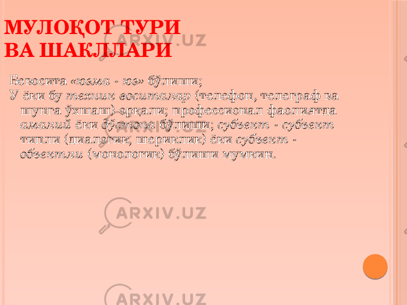 Бевосита «юзма - юз» бўлиши; У ёки бу техник воситалар (телефон, телеграф ва шунга ўхшаш) орқали; профессионал фаолиятда амалий ёки дўстона бўлиши; субъект - субъект типли (диалогик, шериклик) ёки субъект - объектли (монологик) бўлиши мумкин.МУЛОҚОТ ТУРИ ВА ШАКЛЛАРИ 