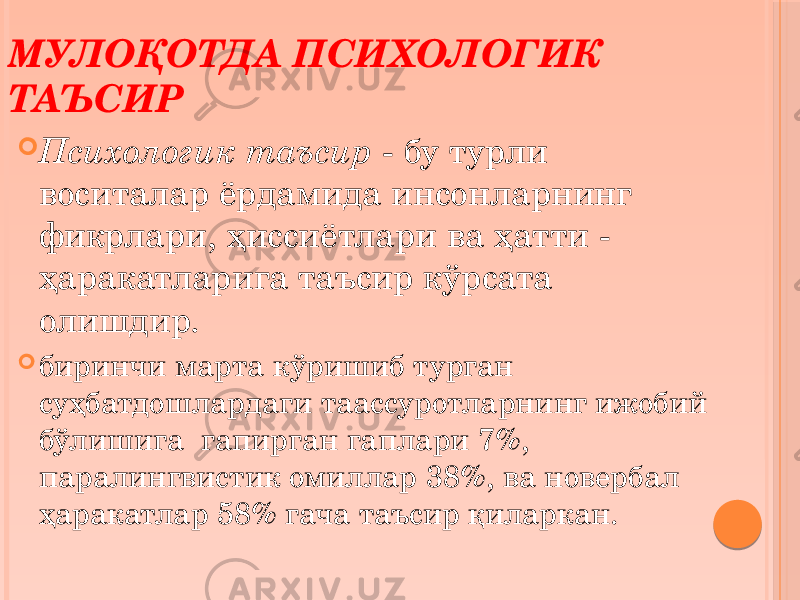  Психологик таъсир - бу турли воситалар ёрдамида инсонларнинг фикрлари, ҳиссиётлари ва ҳатти - ҳаракатларига таъсир кўрсата олишдир.  биринчи марта кўришиб турган суҳбатдошлардаги таассуротларнинг ижобий бўлишига гапирган гаплари 7%, паралингвистик омиллар 38%, ва новербал ҳаракатлар 58% гача таъсир қиларкан. МУЛОҚОТДА ПСИХОЛОГИК ТАЪСИР 