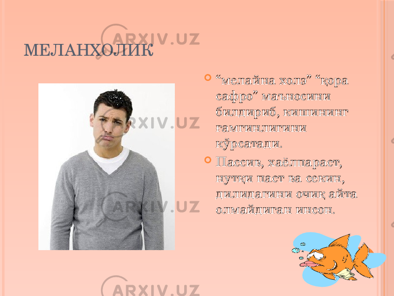 МЕЛАНХОЛИК  “ мелайна холэ” “қора сафро” маъносини билдириб, кишининг ғамгинлигини кўрсатади.  Пассив, хаёлпараст, нутқи паст ва секин, дилидагини очиқ айта олмайдиган инсон. 