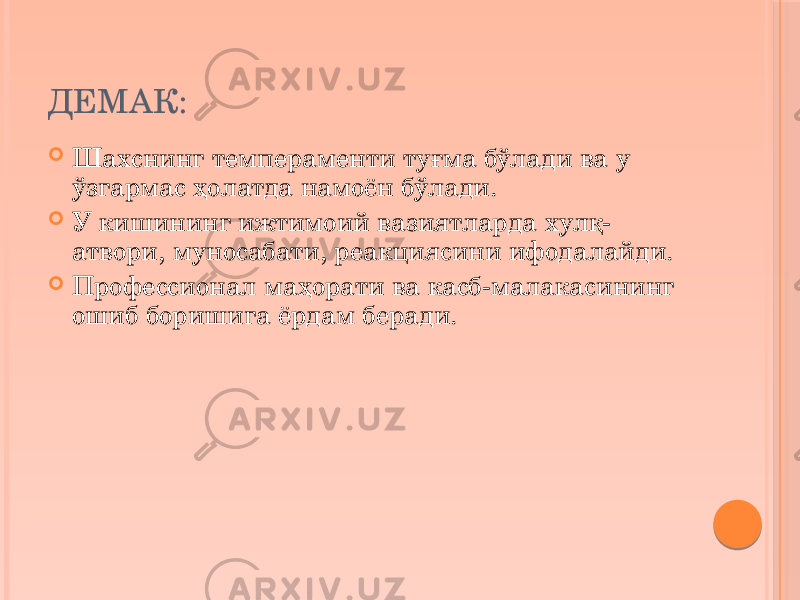 ДЕМАК:  Шахснинг темпераменти туғма бўлади ва у ўзгармас ҳолатда намоён бўлади.  У кишининг ижтимоий вазиятларда хулқ- атвори, муносабати, реакциясини ифодалайди.  Профессионал маҳорати ва касб-малакасининг ошиб боришига ёрдам беради. 