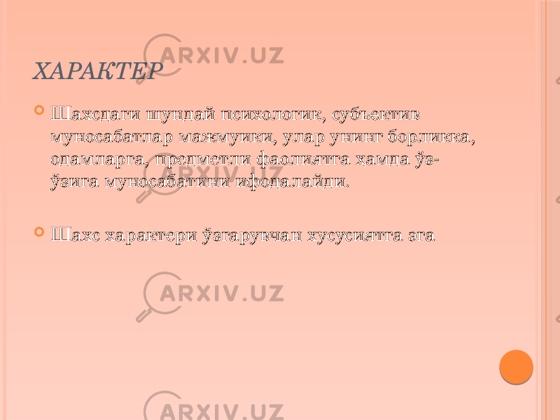 ХАРАКТЕР  Шахсдаги шундай психологик, субъектив муносабатлар мажмуики, улар унинг борликка, одамларга, предметли фаолиятга ҳамда ўз- ўзига муносабатини ифодалайди.  Шахс характери ўзгарувчан хусусиятга эга 