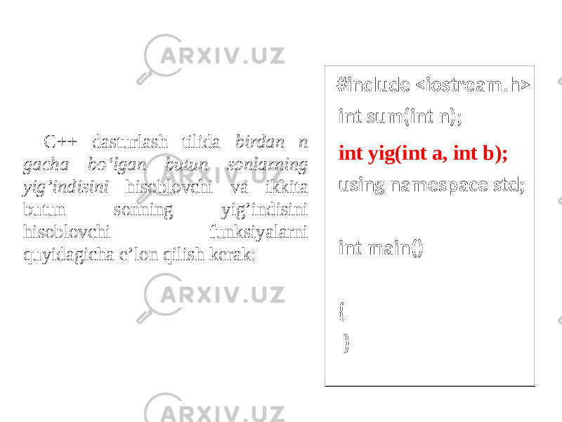  #include <iostream.h> int sum(int n); int yig(int a, int b); using namespace std; int main() { } C++ dasturlash tilida birdan n gacha bo‘lgan butun sonlarning yig’indisini hisoblovchi va ikkita butun sonning yig’indisini hisoblovchi funksiyalarni quyidagicha e’lon qilish kerak: 