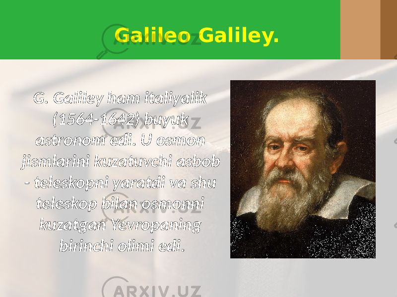 Galileo Galiley. G. Galiley ham italiyalik (1564-1642) buyuk astronom edi. U osmon jismlarini kuzatuvchi asbob - teleskopni yaratdi va shu teleskop bilan osmonni kuzatgan Yevropaning birinchi olimi edi. 