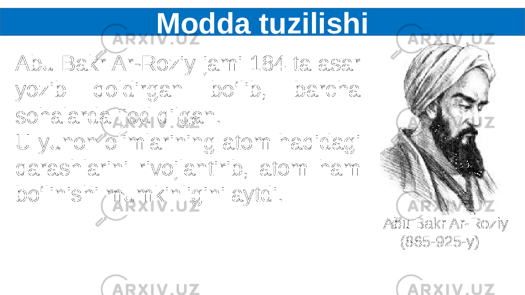 Modda tuzilishi Abu Bakr Ar-Roziy jami 184 ta asar yozib qoldirgan bo‘lib, barcha sohalarda ijod qilgan. U yunon olimlarining atom haqidagi qarashlarini rivojlantirib, atom ham bo‘linishi mumkinligini aytdi. Abu Bakr Ar-Roziy (865-925-y) 