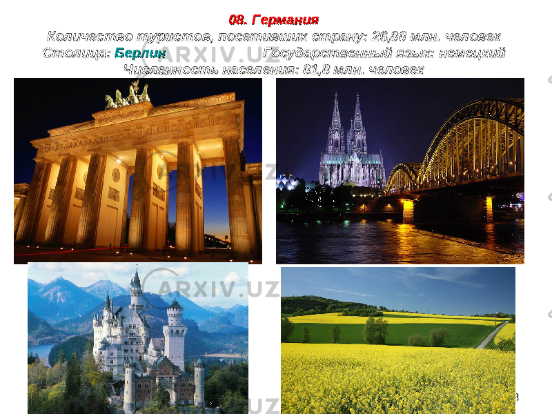 09/23/1909/23/19 181808. 08.  ГерманияГермания Количество туристов, посетивших страну: 26,88 млн. человекКоличество туристов, посетивших страну: 26,88 млн. человек Столица: Столица:  БерлинБерлин Государственный язык: немецкийГосударственный язык: немецкий Численность населения: 81,8 млн. человекЧисленность населения: 81,8 млн. человек 