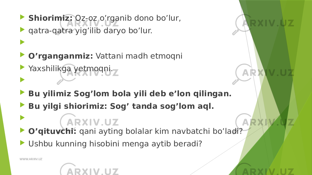  Shiorimiz: Oz-oz o’rganib dono bo’lur,  qatra-qatra yig’ilib daryo bo’lur.     O’rganganmiz: Vattani madh etmoqni  Yaxshilikga yetmoqni.      Bu yilimiz Sog’lom bola yili deb e’lon qilingan.  Bu yilgi shiorimiz: Sog’ tanda sog’lom aql.     O’qituvchi: qani ayting bolalar kim navbatchi bo’ladi?  Ushbu kunning hisobini menga aytib beradi? WWW.ARXIV.UZ 