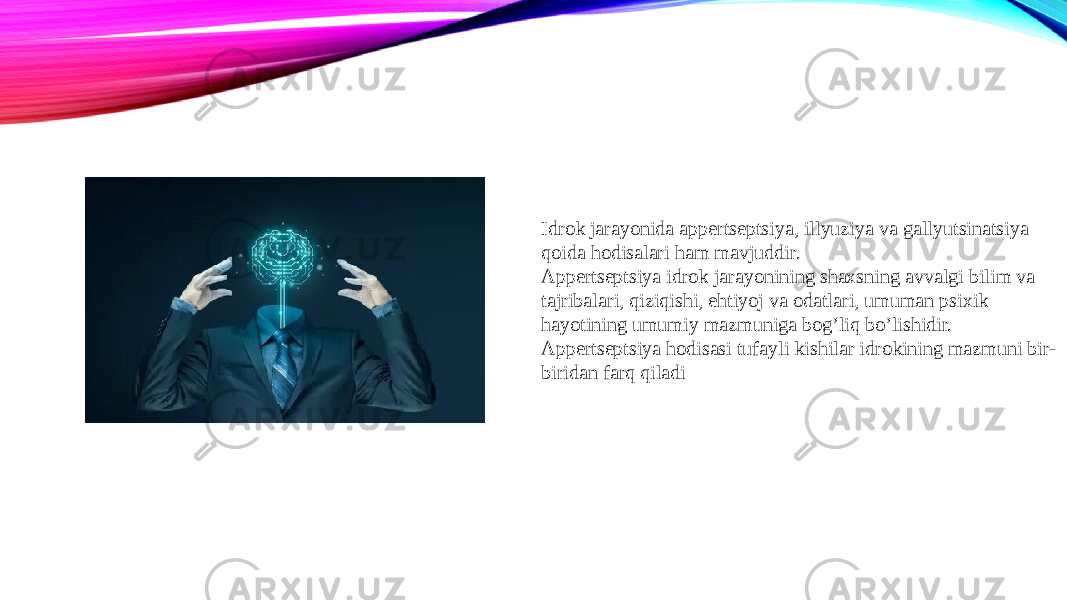 Idrok jarayonida appertseptsiya, illyuziya va gallyutsinatsiya qoida hodisalari ham mavjuddir. Appertseptsiya idrok jarayonining shaxsning avvalgi bilim va tajribalari, qiziqishi, ehtiyoj va odatlari, umuman psixik hayotining umumiy mazmuniga bog’liq bo’lishidir. Appertseptsiya hodisasi tufayli kishilar idrokining mazmuni bir- biridan farq qiladi 