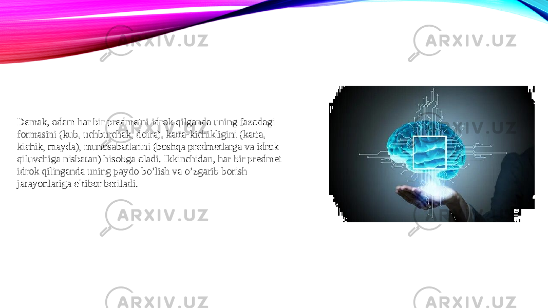 Demak, odam har bir predmetni idrok qilganda uning fazodagi formasini (kub, uchburchak, doira), katta-kichikligini (katta, kichik, mayda), munosabatlarini (boshqa predmetlarga va idrok qiluvchiga nisbatan) hisobga oladi. Ikkinchidan, har bir predmet idrok qilinganda uning paydo bo’lish va o’zgarib borish jarayonlariga e`tibor beriladi. 