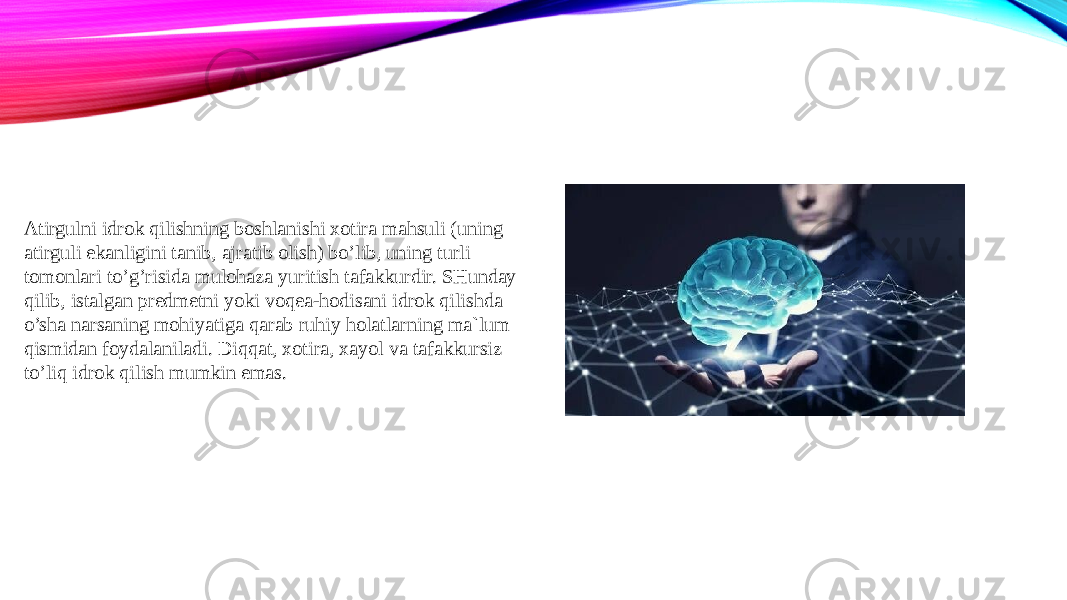 Atirgulni idrok qilishning boshlanishi xotira mahsuli (uning atirguli ekanligini tanib, ajratib olish) bo’lib, uning turli tomonlari to’g’risida mulohaza yuritish tafakkurdir. SHunday qilib, istalgan predmetni yoki voqea-hodisani idrok qilishda o’sha narsaning mohiyatiga qarab ruhiy holatlarning ma`lum qismidan foydalaniladi. Diqqat, xotira, xayol va tafakkursiz to’liq idrok qilish mumkin emas. 