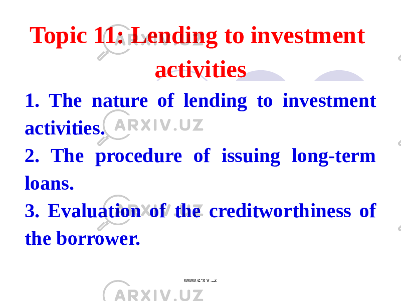 Topic 11: Lending to investment activities 1. The nature of lending to investment activities. 2. The procedure of issuing long-term loans. 3. Evaluation of the creditworthiness of the borrower. www.arxiv.uz 