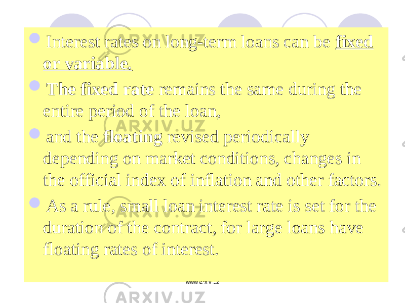  Interest rates on long-term loans can be fixed or variable.  The fixed rate remains the same during the entire period of the loan,  and the floating revised periodically depending on market conditions, changes in the official index of inflation and other factors.  As a rule, small loan interest rate is set for the duration of the contract, for large loans have floating rates of interest. www.arxiv.uz 