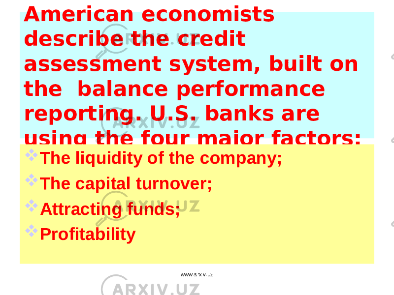 American economists describe the credit assessment system, built on the balance performance reporting. U.S. banks are using the four major factors:  The liquidity of the company;  The capital turnover;  Attracting funds;  Profitability www.arxiv.uz 