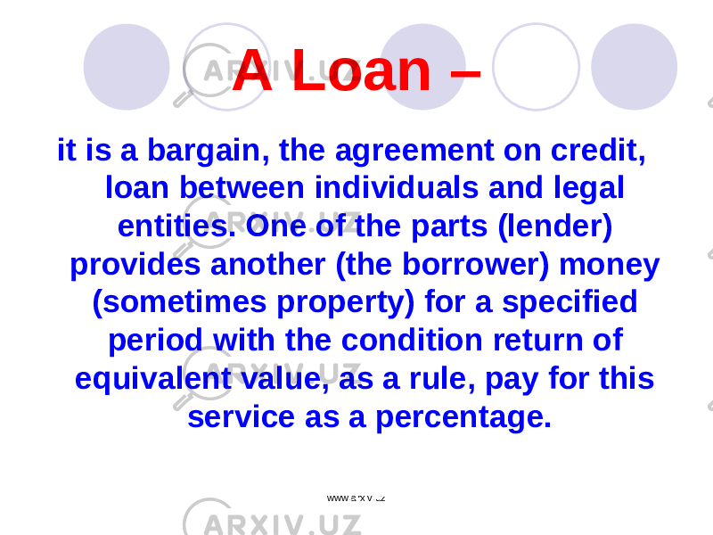 A Loan – it is a bargain, the agreement on credit, loan between individuals and legal entities. One of the parts (lender) provides another (the borrower) money (sometimes property) for a specified period with the condition return of equivalent value, as a rule, pay for this service as a percentage. www.arxiv.uz 
