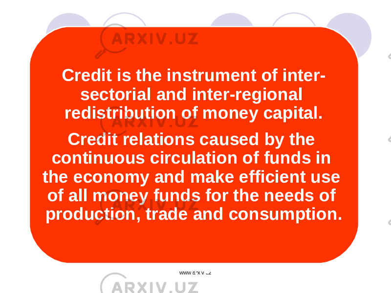 Credit is the instrument of inter- sectorial and inter-regional redistribution of money capital. Credit relations caused by the continuous circulation of funds in the economy and make efficient use of all money funds for the needs of production, trade and consumption. www.arxiv.uz 