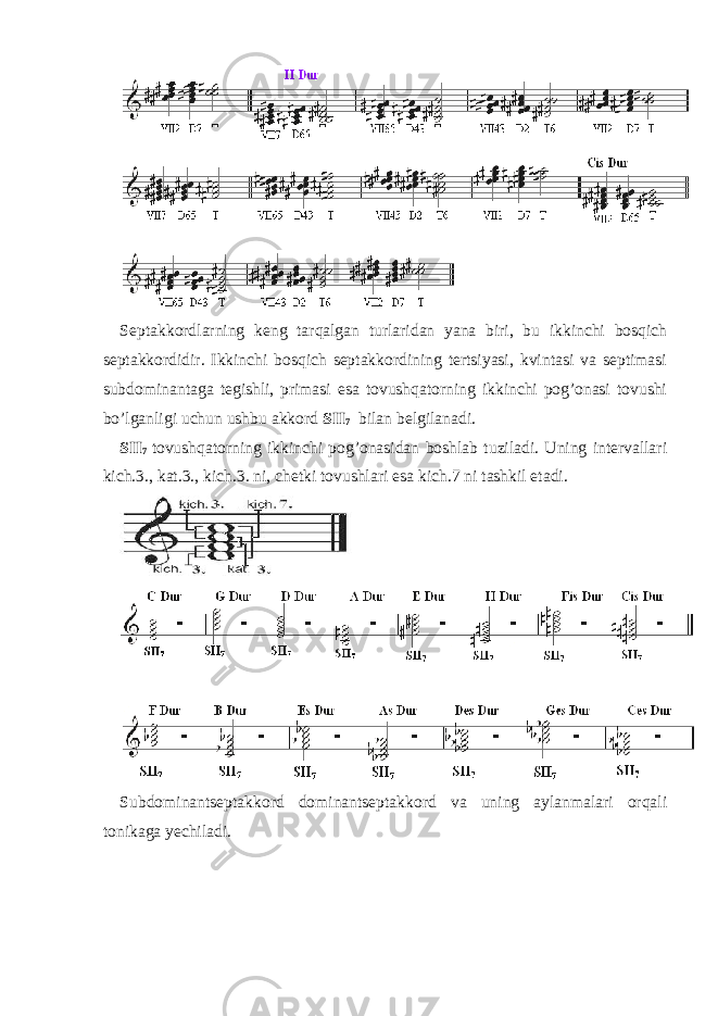 Septakkordlarning keng tarqalgan turlaridan yana biri, bu ikkinchi bosqich septakkordidir. Ikkinchi bosqich septakkordining tertsiyasi, kvintasi va septimasi subdominantaga tegishli, primasi esa tovushqatorning ikkinchi pog’onasi tovushi bo’lganligi uchun ushbu akkord SII 7 bilan belgilanadi. SII 7 tovushqatorning ikkinchi pog’onasidan boshlab tuziladi. Uning intervallari kich.3., kat.3., kich.3. ni, chetki tovushlari esa kich.7 ni tashkil etadi. Subdominantseptakkord dominantseptakkord va uning aylanmalari orqali tonikaga yechiladi. 