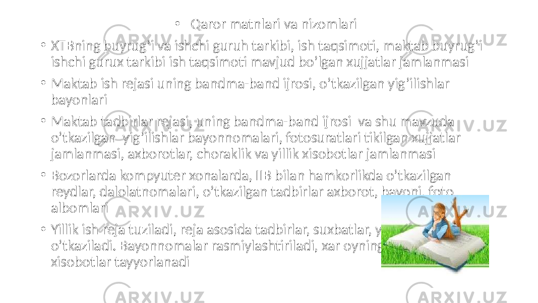 • Qaror matnlari va nizomlari • XTBning buyrug’i va ishchi guruh tarkibi, ish taqsimoti, maktab buyrug’i ishchi gurux tarkibi ish taqsimoti mavjud bo’lgan xujjatlar jamlanmasi • Maktab ish rejasi uning bandma-band ijrosi, o’tkazilgan yig’ilishlar bayonlari • Maktab tadbirlar rejasi, uning bandma-band ijrosi va shu mavzuda o’tkazilgan yig’ilishlar bayonnomalari, fotosuratlari tikilgan xujjatlar jamlanmasi, axborotlar, choraklik va yillik xisobotlar jamlanmasi • Bozorlarda kompyuter xonalarda, IIB bilan hamkorlikda o’tkazilgan reydlar, dalolatnomalari, o’tkazilgan tadbirlar axborot, bayoni, foto albomlari • Yillik ish reja tuziladi, reja asosida tadbirlar, suxbatlar, yig’ilishlar o’tkaziladi. Bayonnomalar rasmiylashtiriladi, xar oyning yakuni bo’yicha xisobotlar tayyorlanadi 