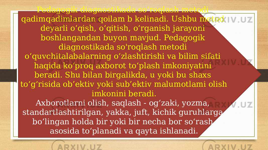 Pedagogik diagnostikada so‘roqlash metodi qadimqadimlardan qoilam b kelinadi. Ushbu metod deyarli o‘qish, o‘qitish, o‘rganish jarayoni boshlangandan buyon mavjud. Pedagogik diagnostikada so&#39;roqlash metodi o‘quvchitalabalarning o‘zlashtirishi va bilim sifati haqida ko‘proq axborot to‘plash imkoniyatini beradi. Shu bilan birgalikda, u yoki bu shaxs to‘g‘risida ob’ektiv yoki sub’ektiv malumotlami olish imkonini beradi. Axborotlarni olish, saqlash - og‘zaki, yozma, standartlashtirilgan, yakka, juft, kichik guruhlarga bo’lingan holda bir yoki bir necha bor so‘rash asosida to‘planadi va qayta ishlanadi. 